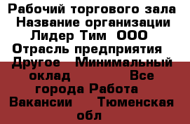 Рабочий торгового зала › Название организации ­ Лидер Тим, ООО › Отрасль предприятия ­ Другое › Минимальный оклад ­ 16 700 - Все города Работа » Вакансии   . Тюменская обл.